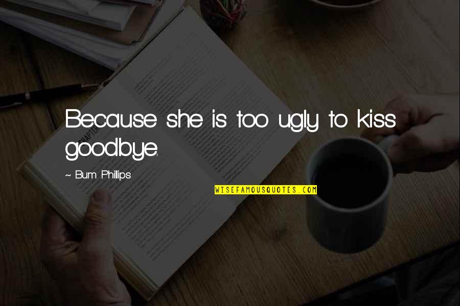 Kissing You Goodbye Quotes By Bum Phillips: Because she is too ugly to kiss goodbye. Kissing You Goodbye Quotes By Bum Phillips: Because she is too ugly to kiss goodbye.