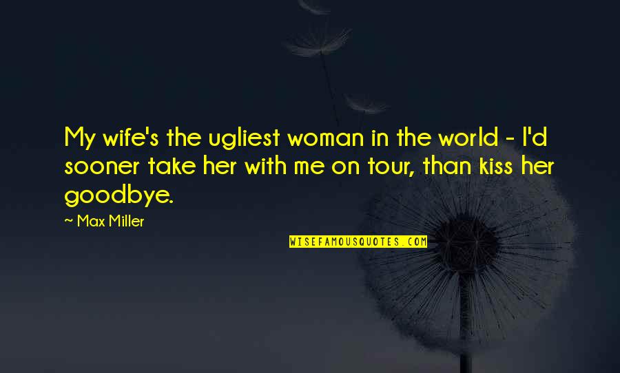 Kissing You Goodbye Quotes By Max Miller: My wife's the ugliest woman in the world Kissing You Goodbye Quotes By Max Miller: My wife's the ugliest woman in the world