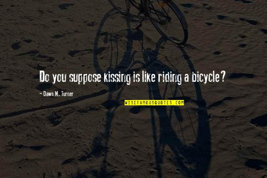 Kissing You Is Like Quotes By Dawn M. Turner: Do you suppose kissing is like riding a