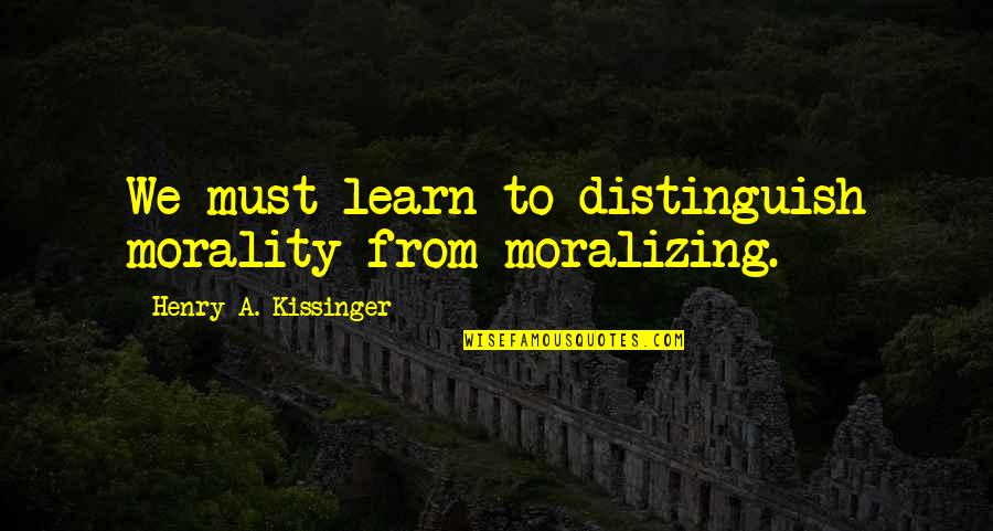 Kissinger Quotes By Henry A. Kissinger: We must learn to distinguish morality from moralizing.