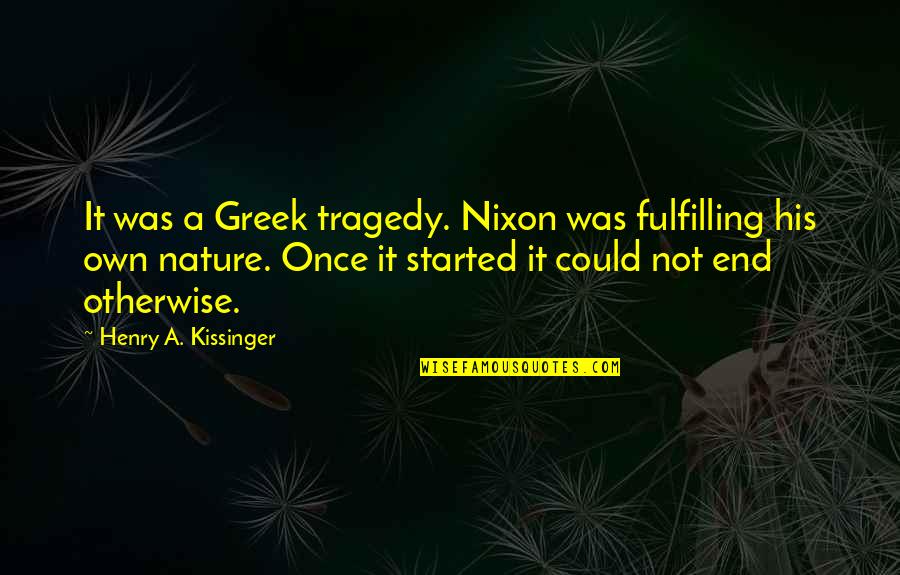 Kissinger Quotes By Henry A. Kissinger: It was a Greek tragedy. Nixon was fulfilling Kissinger Quotes By Henry A. Kissinger: It was a Greek tragedy. Nixon was fulfilling