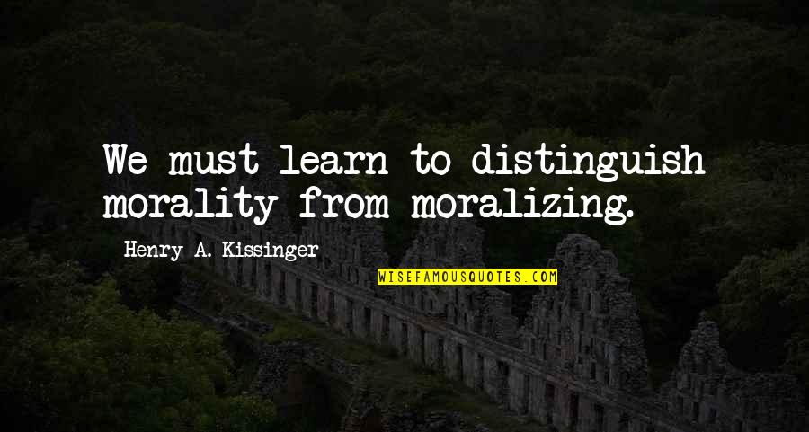 Kissinger's Quotes By Henry A. Kissinger: We must learn to distinguish morality from moralizing.