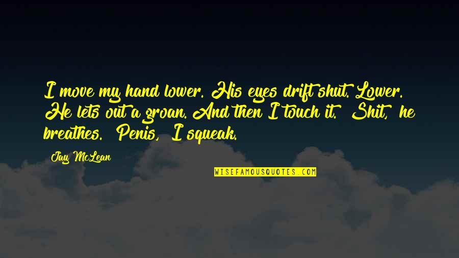 Kisuke Bankai Quotes By Jay McLean: I move my hand lower. His eyes drift Kisuke Bankai Quotes By Jay McLean: I move my hand lower. His eyes drift