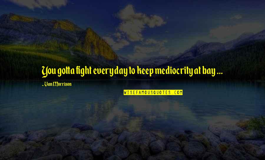 Kisuke Bankai Quotes By Van Morrison: You gotta fight every day to keep mediocrity Kisuke Bankai Quotes By Van Morrison: You gotta fight every day to keep mediocrity