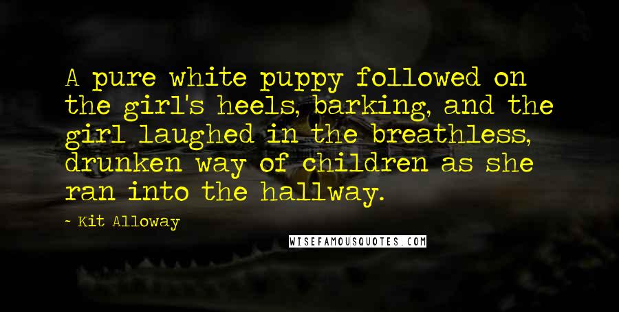 Kit Alloway quotes: A pure white puppy followed on the girl's heels, barking, and the girl laughed in the breathless, drunken way of children as she ran into the hallway.