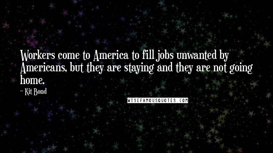 Kit Bond quotes: Workers come to America to fill jobs unwanted by Americans, but they are staying and they are not going home.