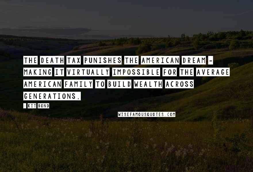 Kit Bond quotes: The death tax punishes the American dream - making it virtually impossible for the average American family to build wealth across generations.