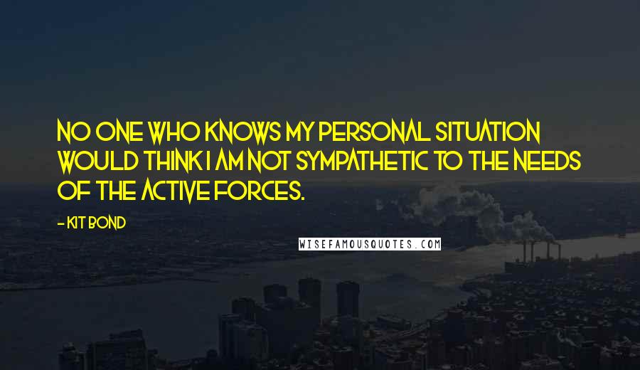 Kit Bond quotes: No one who knows my personal situation would think I am not sympathetic to the needs of the active forces.