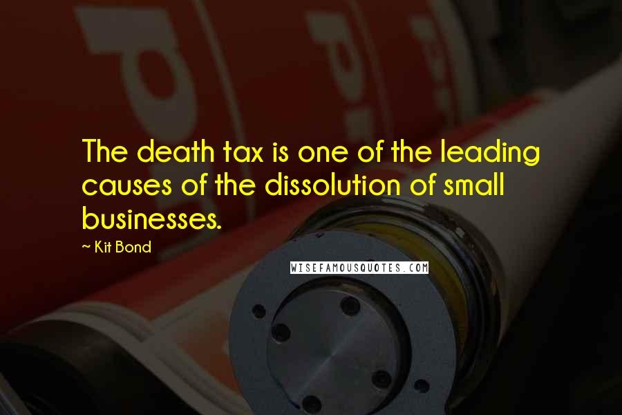 Kit Bond quotes: The death tax is one of the leading causes of the dissolution of small businesses.