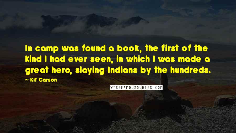 Kit Carson quotes: In camp was found a book, the first of the kind I had ever seen, in which I was made a great hero, slaying Indians by the hundreds.