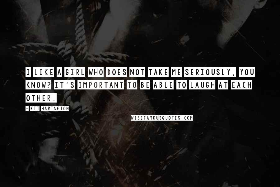 Kit Harington quotes: I like a girl who does not take me seriously, you know? It's important to be able to laugh at each other.