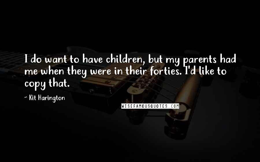 Kit Harington quotes: I do want to have children, but my parents had me when they were in their forties. I'd like to copy that.