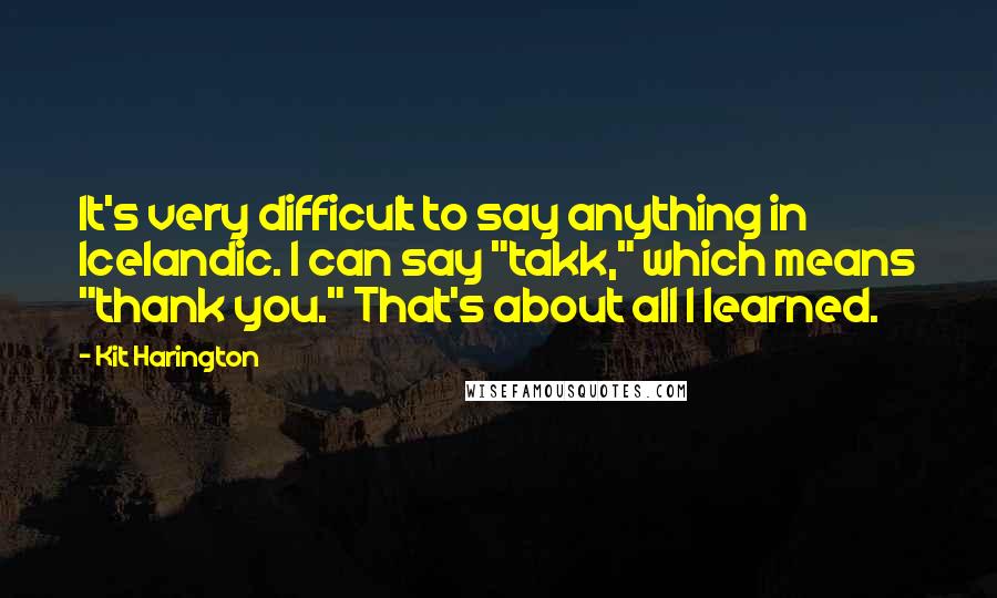 Kit Harington quotes: It's very difficult to say anything in Icelandic. I can say "takk," which means "thank you." That's about all I learned.