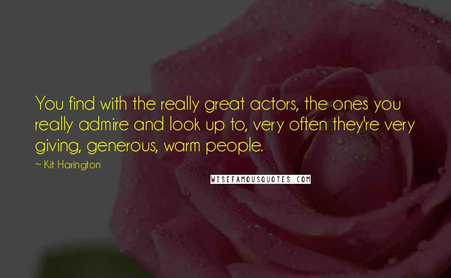 Kit Harington quotes: You find with the really great actors, the ones you really admire and look up to, very often they're very giving, generous, warm people.