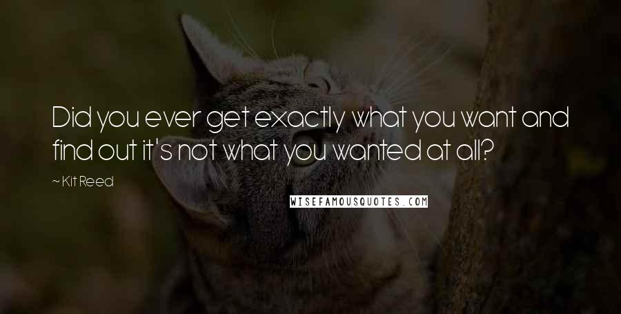 Kit Reed quotes: Did you ever get exactly what you want and find out it's not what you wanted at all?