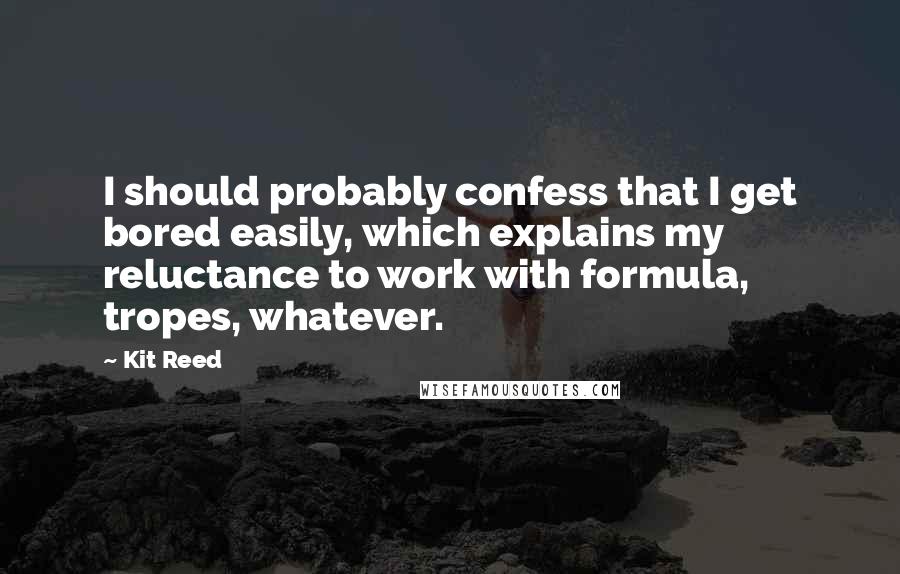 Kit Reed quotes: I should probably confess that I get bored easily, which explains my reluctance to work with formula, tropes, whatever.