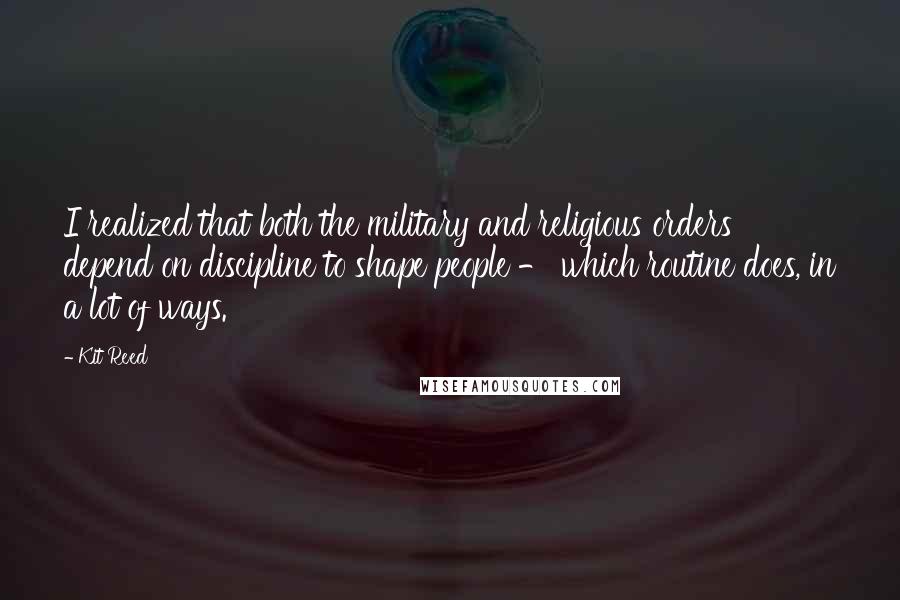 Kit Reed quotes: I realized that both the military and religious orders depend on discipline to shape people - which routine does, in a lot of ways.