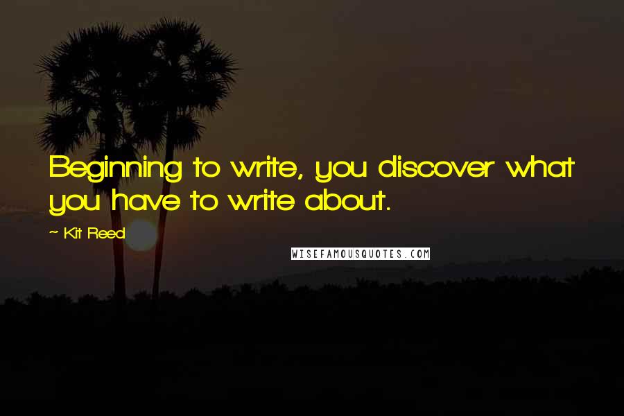 Kit Reed quotes: Beginning to write, you discover what you have to write about.