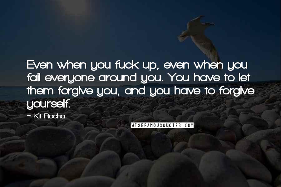 Kit Rocha quotes: Even when you fuck up, even when you fail everyone around you. You have to let them forgive you, and you have to forgive yourself.