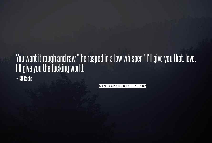 Kit Rocha quotes: You want it rough and raw," he rasped in a low whisper. "I'll give you that, love. I'll give you the fucking world.