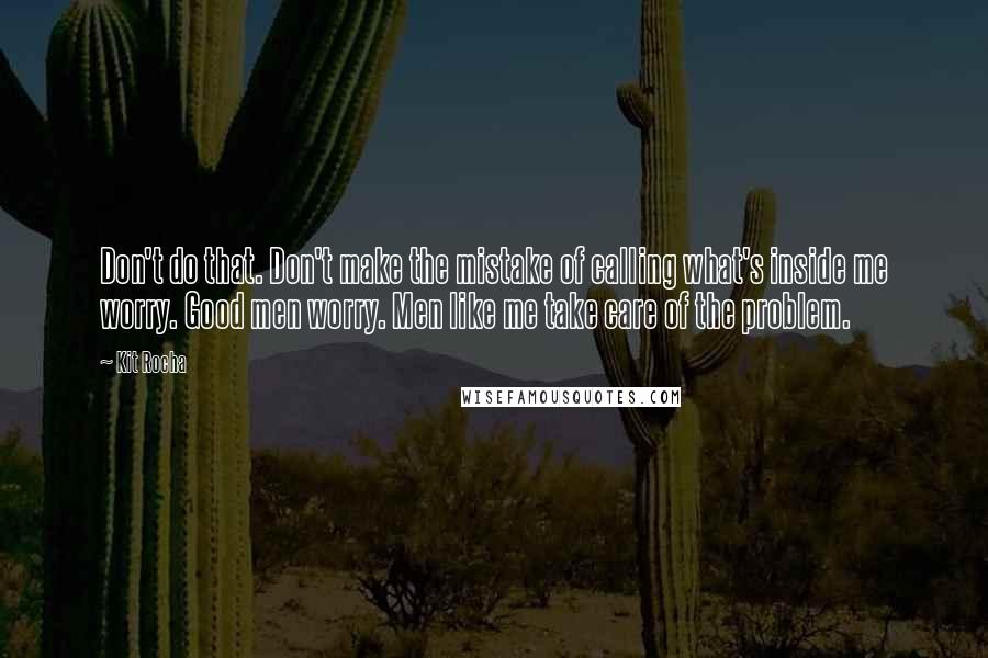 Kit Rocha quotes: Don't do that. Don't make the mistake of calling what's inside me worry. Good men worry. Men like me take care of the problem. Kit Rocha quotes: Don't do that. Don't make the mistake of calling what's inside me worry. Good men worry. Men like me take care of the problem.