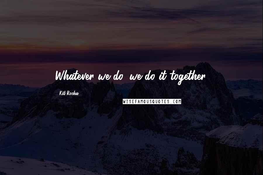 Kit Rocha quotes: Whatever we do, we do it together. Kit Rocha quotes: Whatever we do, we do it together.