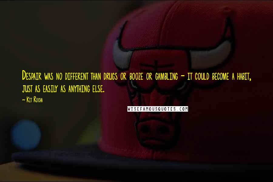 Kit Rocha quotes: Despair was no different than drugs or booze or gambling - it could become a habit, just as easily as anything else.