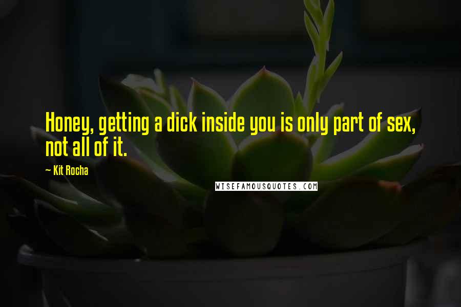 Kit Rocha quotes: Honey, getting a dick inside you is only part of sex, not all of it. Kit Rocha quotes: Honey, getting a dick inside you is only part of sex, not all of it.