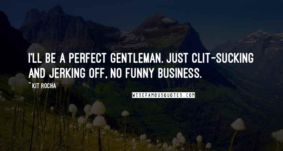 Kit Rocha quotes: I'll be a perfect gentleman. Just clit-sucking and jerking off, no funny business.