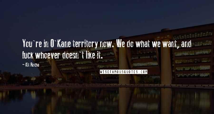 Kit Rocha quotes: You're in O'Kane territory now. We do what we want, and fuck whoever doesn't like it.