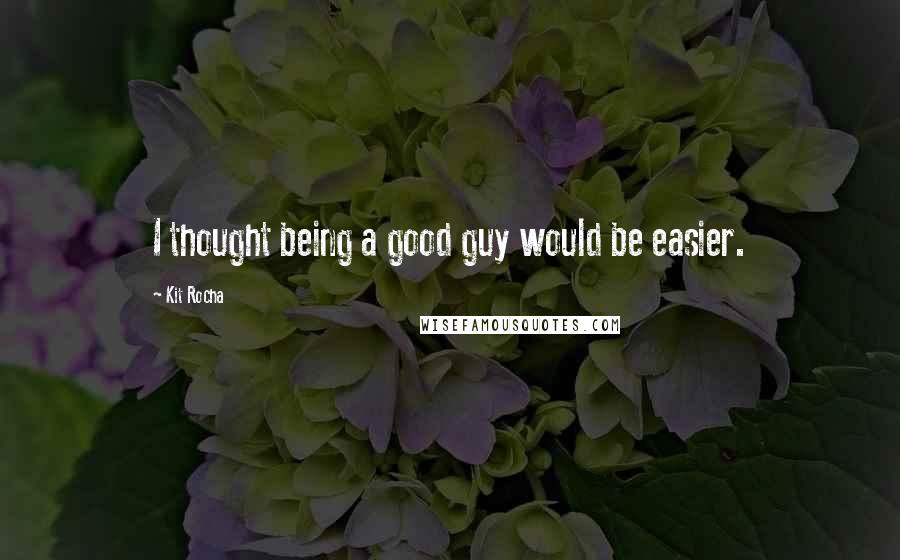 Kit Rocha quotes: I thought being a good guy would be easier. Kit Rocha quotes: I thought being a good guy would be easier.