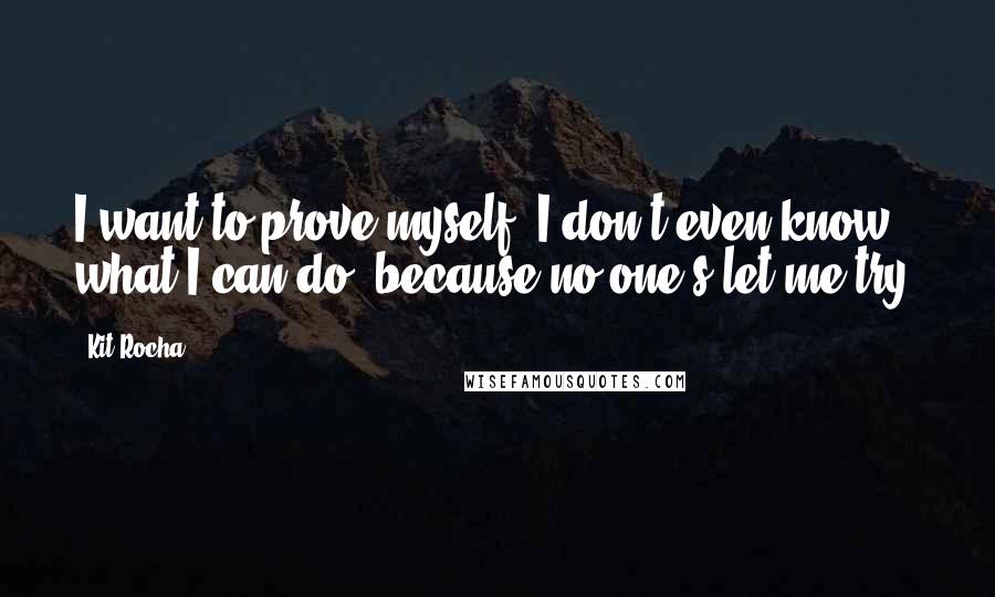 Kit Rocha quotes: I want to prove myself. I don't even know what I can do, because no one's let me try.