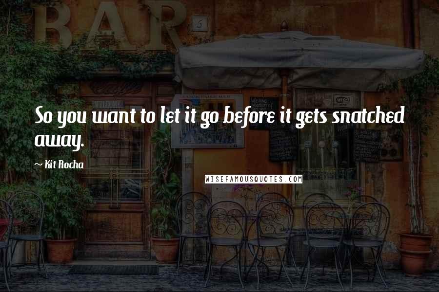 Kit Rocha quotes: So you want to let it go before it gets snatched away. Kit Rocha quotes: So you want to let it go before it gets snatched away.