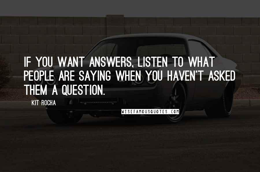Kit Rocha quotes: If you want answers, listen to what people are saying when you haven't asked them a question. Kit Rocha quotes: If you want answers, listen to what people are saying when you haven't asked them a question.