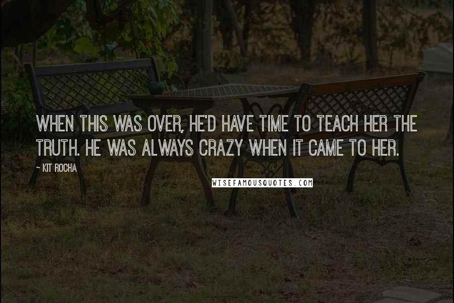 Kit Rocha quotes: When this was over, he'd have time to teach her the truth. He was always crazy when it came to her. Kit Rocha quotes: When this was over, he'd have time to teach her the truth. He was always crazy when it came to her.