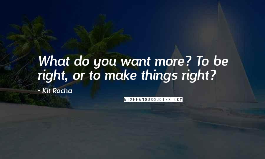 Kit Rocha quotes: What do you want more? To be right, or to make things right? Kit Rocha quotes: What do you want more? To be right, or to make things right?