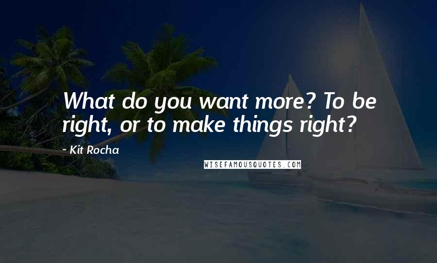 Kit Rocha quotes: What do you want more? To be right, or to make things right?