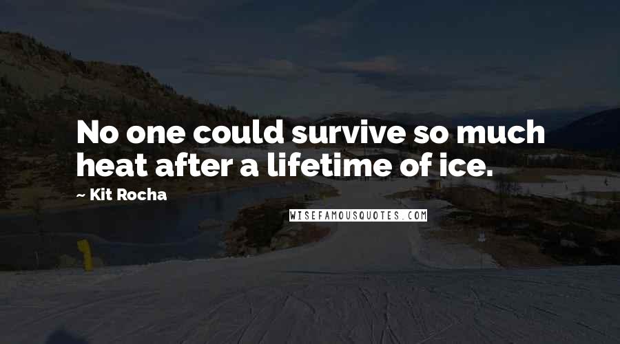Kit Rocha quotes: No one could survive so much heat after a lifetime of ice. Kit Rocha quotes: No one could survive so much heat after a lifetime of ice.