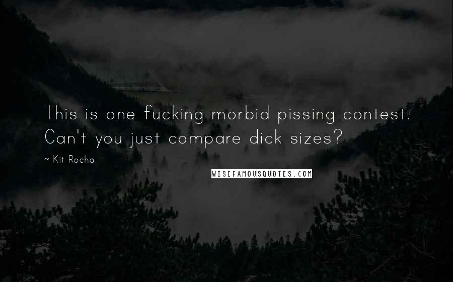 Kit Rocha quotes: This is one fucking morbid pissing contest. Can't you just compare dick sizes? Kit Rocha quotes: This is one fucking morbid pissing contest. Can't you just compare dick sizes?
