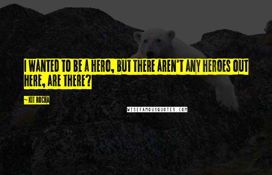 Kit Rocha quotes: I wanted to be a hero, but there aren't any heroes out here, are there? Kit Rocha quotes: I wanted to be a hero, but there aren't any heroes out here, are there?