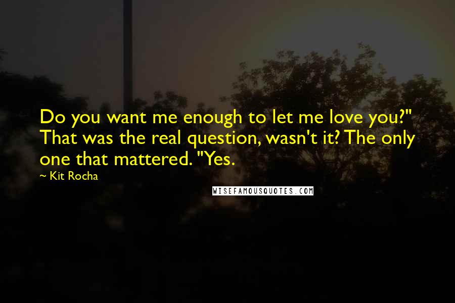 Kit Rocha quotes: Do you want me enough to let me love you?" That was the real question, wasn't it? The only one that mattered. "Yes.