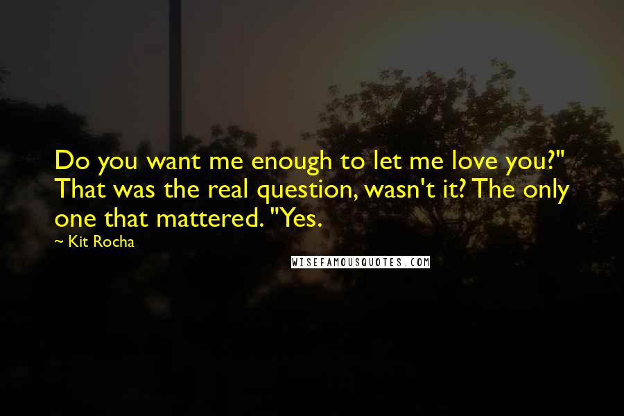 Kit Rocha quotes: Do you want me enough to let me love you?" That was the real question, wasn't it? The only one that mattered. "Yes.