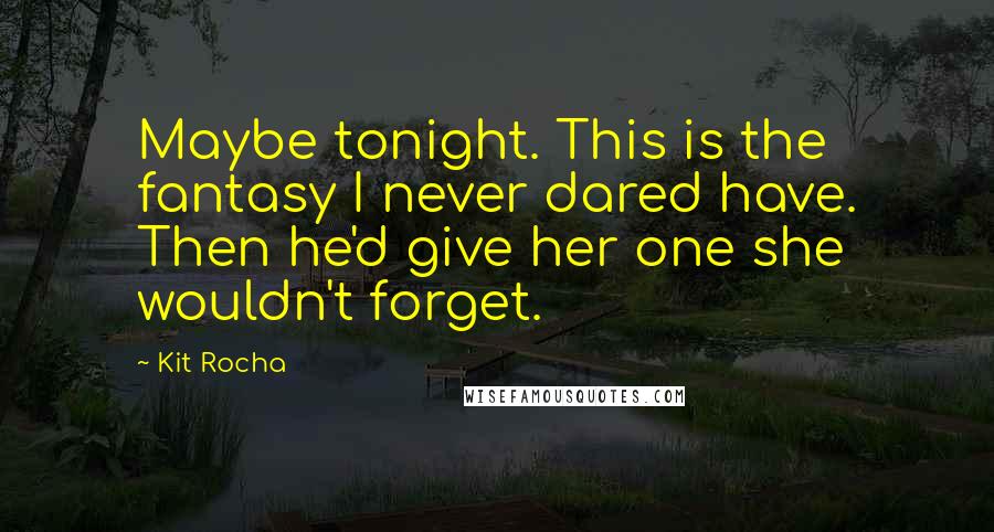 Kit Rocha quotes: Maybe tonight. This is the fantasy I never dared have. Then he'd give her one she wouldn't forget. Kit Rocha quotes: Maybe tonight. This is the fantasy I never dared have. Then he'd give her one she wouldn't forget.