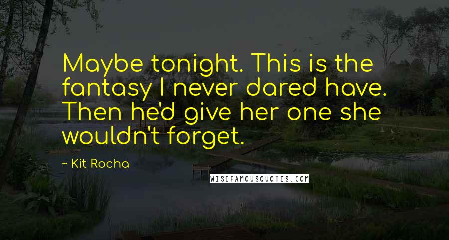 Kit Rocha quotes: Maybe tonight. This is the fantasy I never dared have. Then he'd give her one she wouldn't forget.