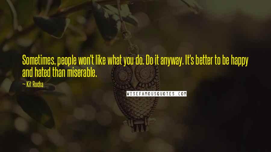 Kit Rocha quotes: Sometimes, people won't like what you do. Do it anyway. It's better to be happy and hated than miserable.