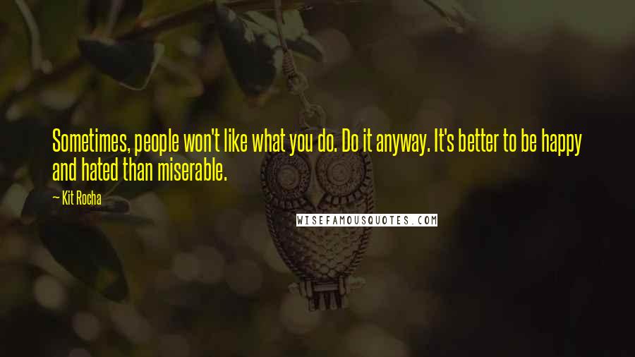 Kit Rocha quotes: Sometimes, people won't like what you do. Do it anyway. It's better to be happy and hated than miserable. Kit Rocha quotes: Sometimes, people won't like what you do. Do it anyway. It's better to be happy and hated than miserable.