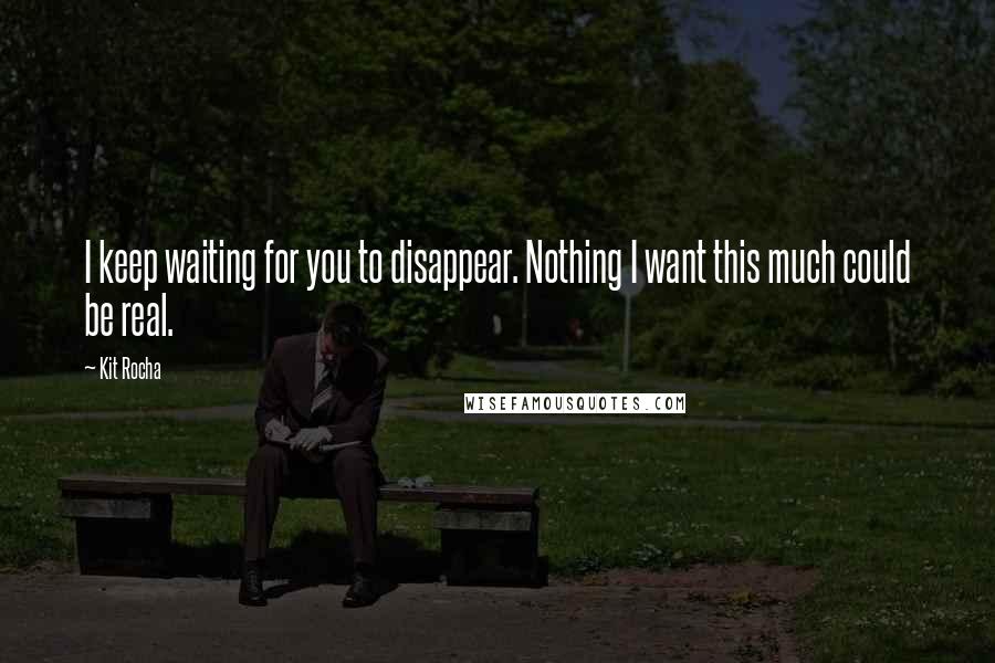 Kit Rocha quotes: I keep waiting for you to disappear. Nothing I want this much could be real.