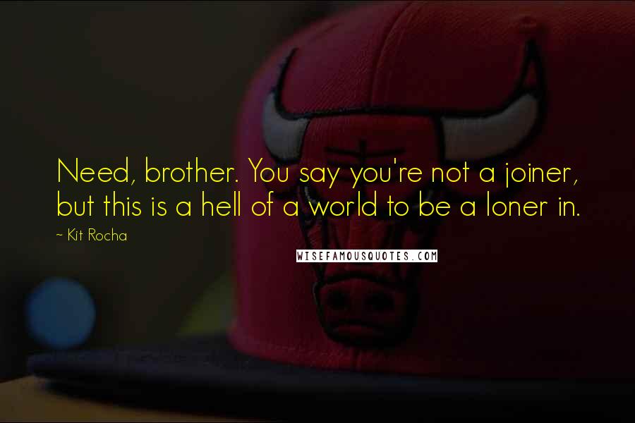 Kit Rocha quotes: Need, brother. You say you're not a joiner, but this is a hell of a world to be a loner in. Kit Rocha quotes: Need, brother. You say you're not a joiner, but this is a hell of a world to be a loner in.