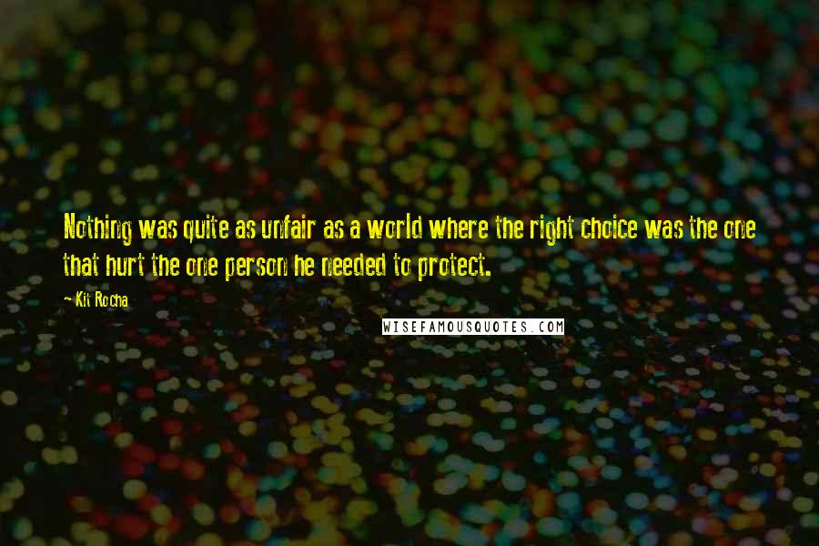 Kit Rocha quotes: Nothing was quite as unfair as a world where the right choice was the one that hurt the one person he needed to protect. Kit Rocha quotes: Nothing was quite as unfair as a world where the right choice was the one that hurt the one person he needed to protect.