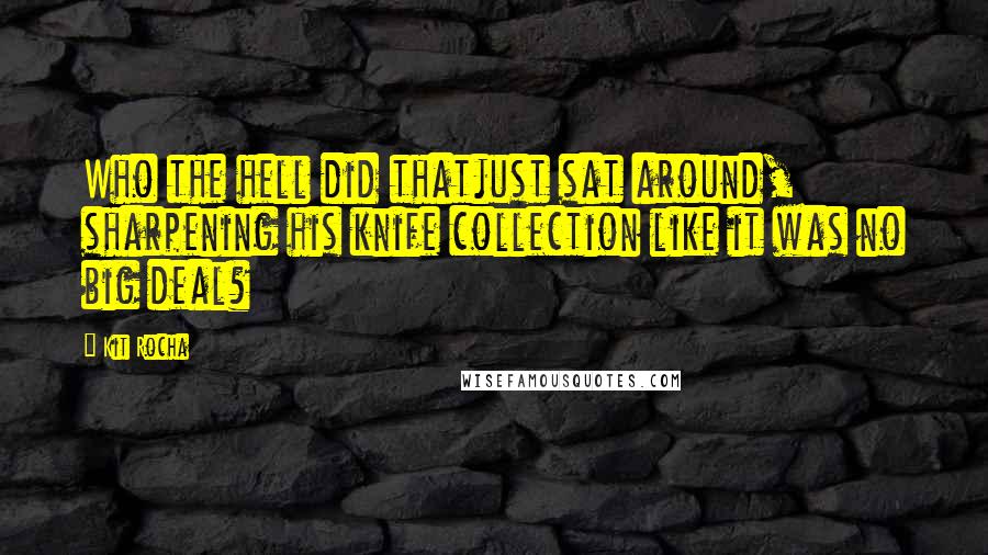 Kit Rocha quotes: Who the hell did thatjust sat around, sharpening his knife collection like it was no big deal? Kit Rocha quotes: Who the hell did thatjust sat around, sharpening his knife collection like it was no big deal?